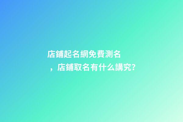 店鋪起名網免費測名，店鋪取名有什么講究？
